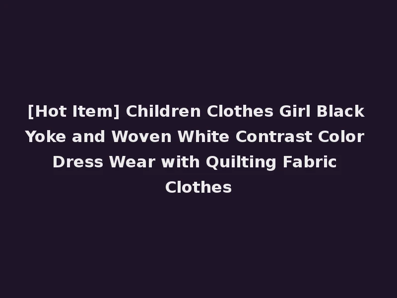 [Hot Item] Children Clothes Girl Black Yoke and Woven White Contrast Color Dress Wear with Quilting Fabric Clothes