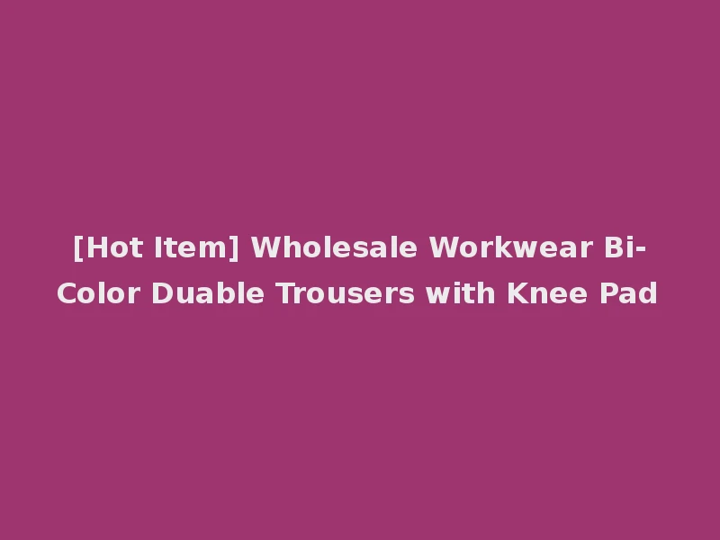 [Hot Item] Wholesale Workwear Bi-Color Duable Trousers with Knee Pad