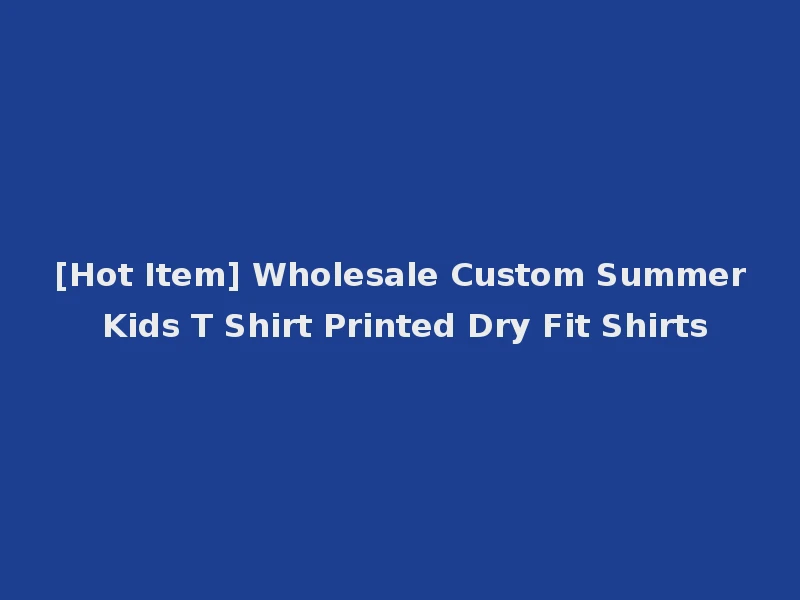 [Hot Item] Wholesale Custom Summer Kids T Shirt Printed Dry Fit Shirts