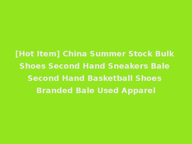 [Hot Item] China Summer Stock Bulk Shoes Second Hand Sneakers Bale Second Hand Basketball Shoes Branded Bale Used Apparel