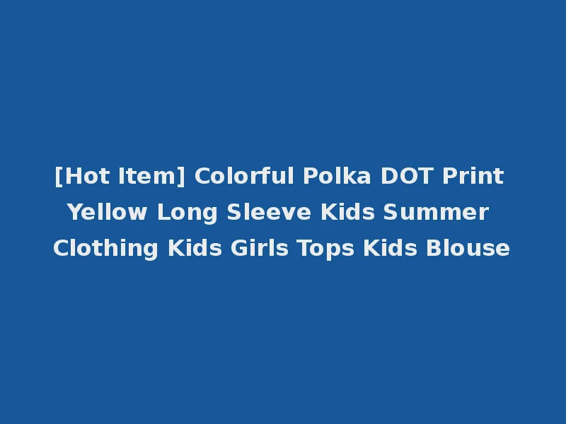 [Hot Item] Colorful Polka DOT Print Yellow Long Sleeve Kids Summer Clothing Kids Girls Tops Kids Blouse