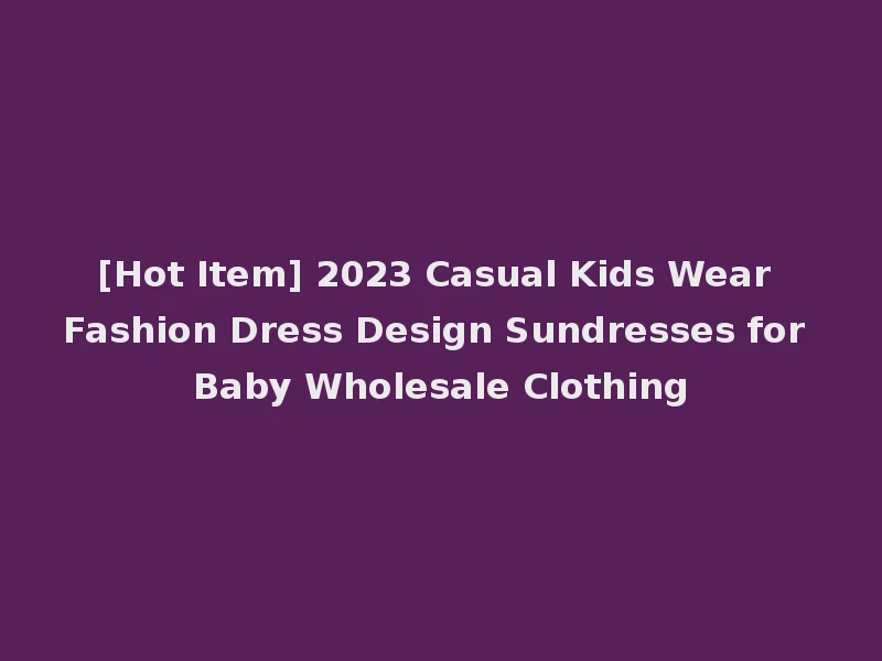 [Hot Item] 2023 Casual Kids Wear Fashion Dress Design Sundresses for Baby Wholesale Clothing
