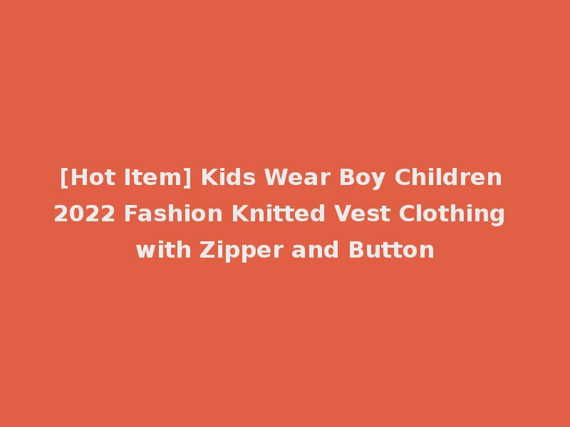 [Hot Item] Kids Wear Boy Children 2022 Fashion Knitted Vest Clothing with Zipper and Button