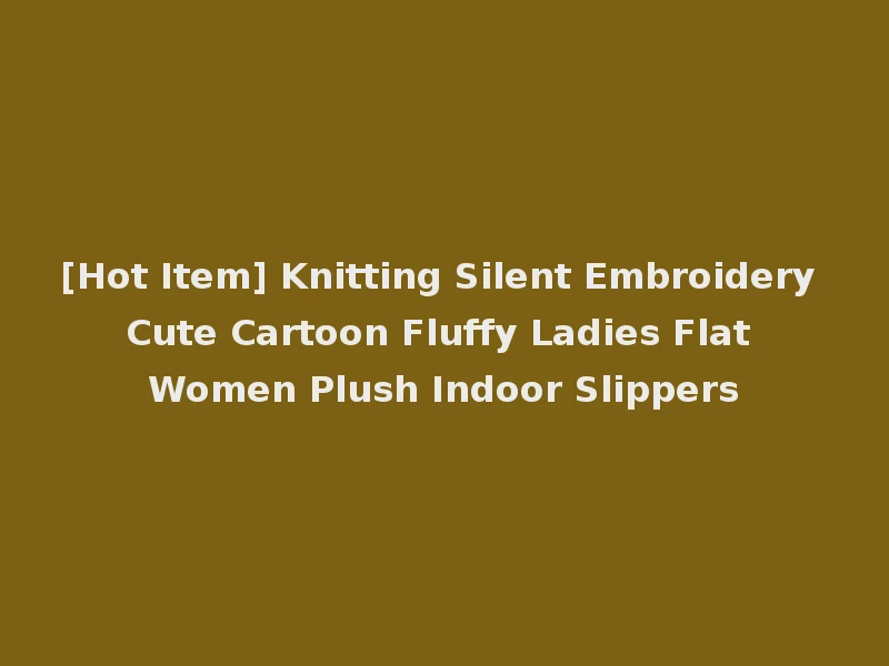 [Hot Item] Knitting Silent Embroidery Cute Cartoon Fluffy Ladies Flat Women Plush Indoor Slippers