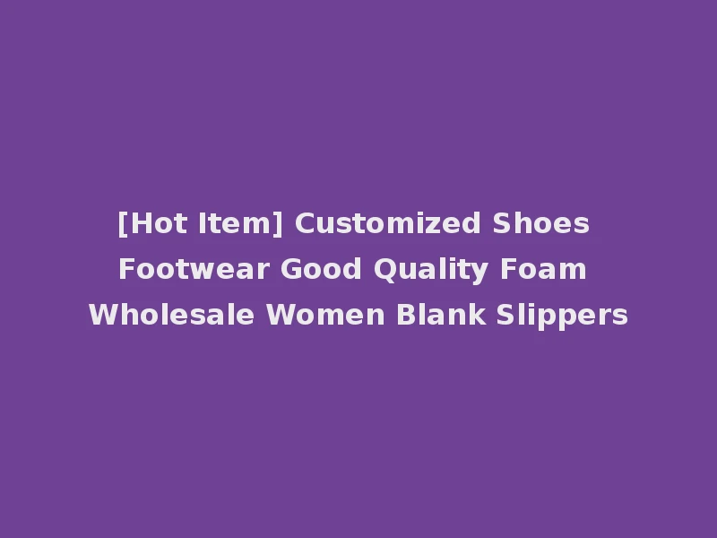 [Hot Item] Customized Shoes Footwear Good Quality Foam Wholesale Women Blank Slippers