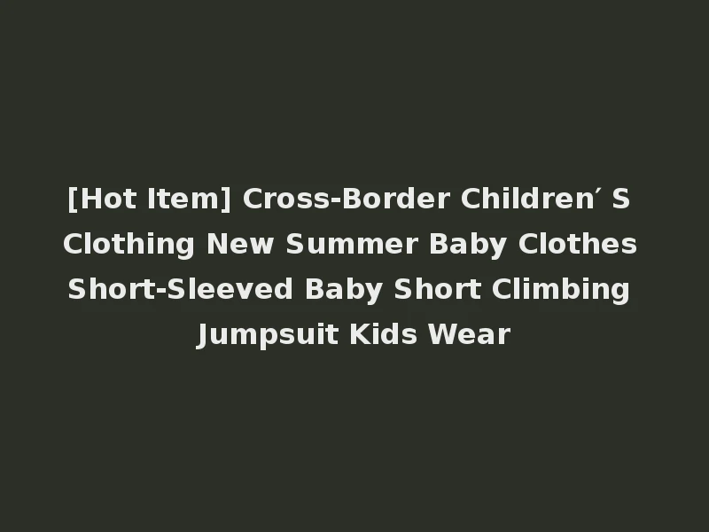 [Hot Item] Cross-Border Children′ S Clothing New Summer Baby Clothes Short-Sleeved Baby Short Climbing Jumpsuit Kids Wear
