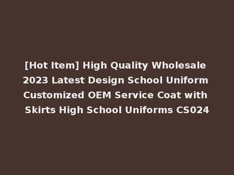 [Hot Item] High Quality Wholesale 2023 Latest Design School Uniform Customized OEM Service Coat with Skirts High School Uniforms CS024