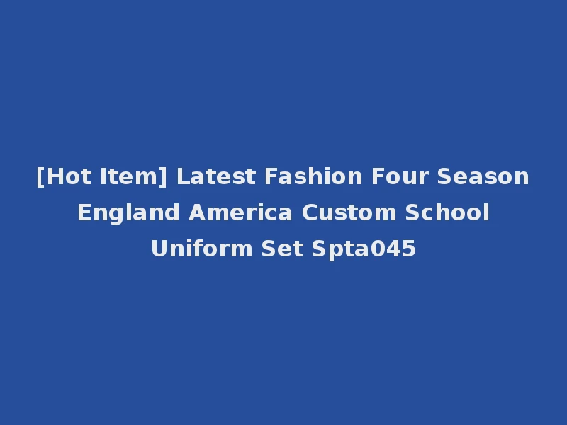 [Hot Item] Latest Fashion Four Season England America Custom School Uniform Set Spta045