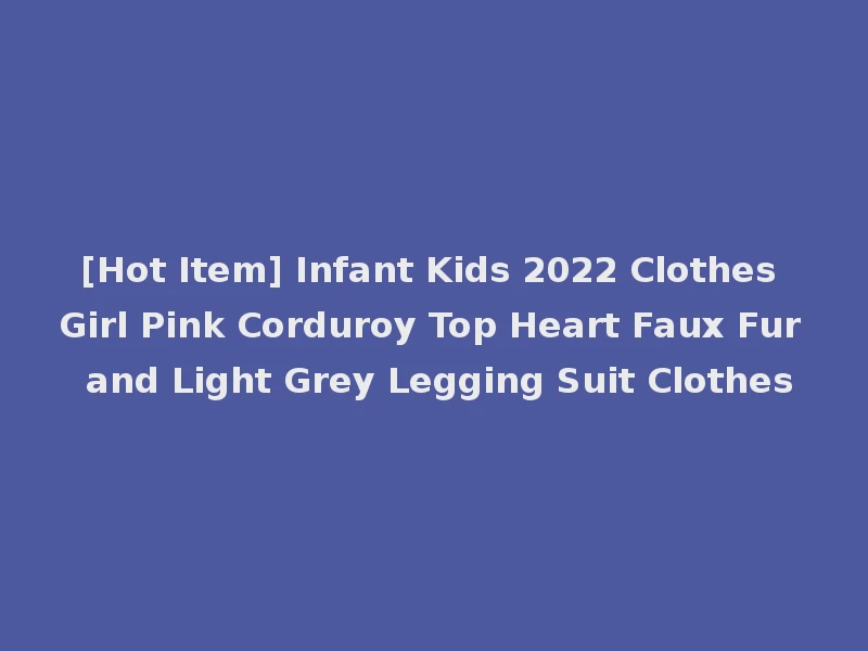 [Hot Item] Infant Kids 2022 Clothes Girl Pink Corduroy Top Heart Faux Fur and Light Grey Legging Suit Clothes