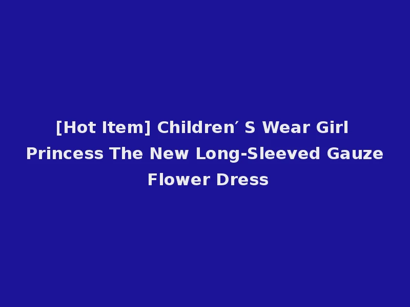 [Hot Item] Children′ S Wear Girl Princess The New Long-Sleeved Gauze Flower Dress