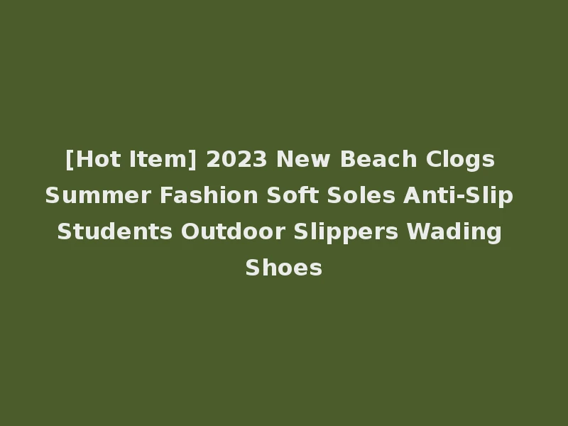 [Hot Item] 2023 New Beach Clogs Summer Fashion Soft Soles Anti-Slip Students Outdoor Slippers Wading Shoes