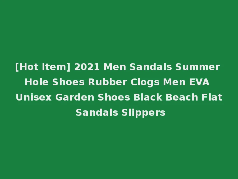[Hot Item] 2021 Men Sandals Summer Hole Shoes Rubber Clogs Men EVA Unisex Garden Shoes Black Beach Flat Sandals Slippers