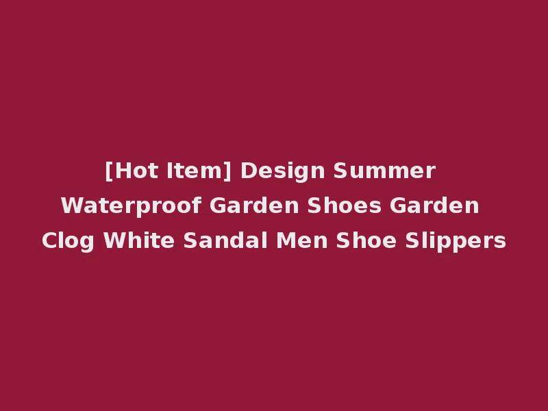[Hot Item] Design Summer Waterproof Garden Shoes Garden Clog White Sandal Men Shoe Slippers