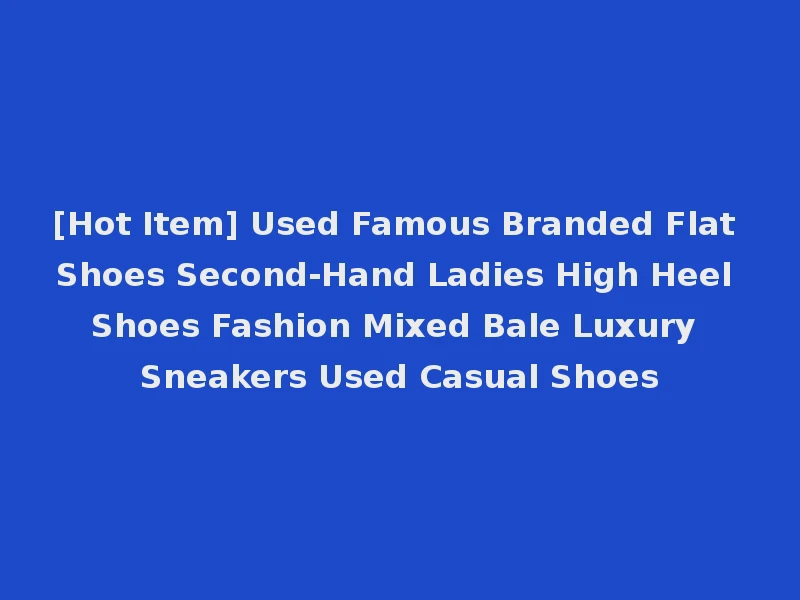 [Hot Item] Used Famous Branded Flat Shoes Second-Hand Ladies High Heel Shoes Fashion Mixed Bale Luxury Sneakers Used Casual Shoes