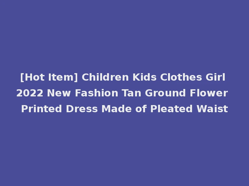 [Hot Item] Children Kids Clothes Girl 2022 New Fashion Tan Ground Flower Printed Dress Made of Pleated Waist
