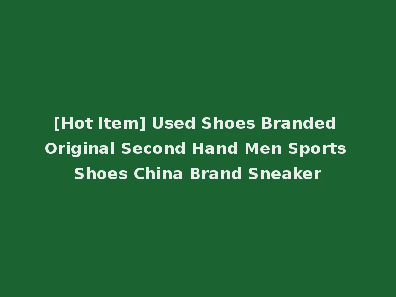 [Hot Item] Used Shoes Branded Original Second Hand Men Sports Shoes China Brand Sneaker
