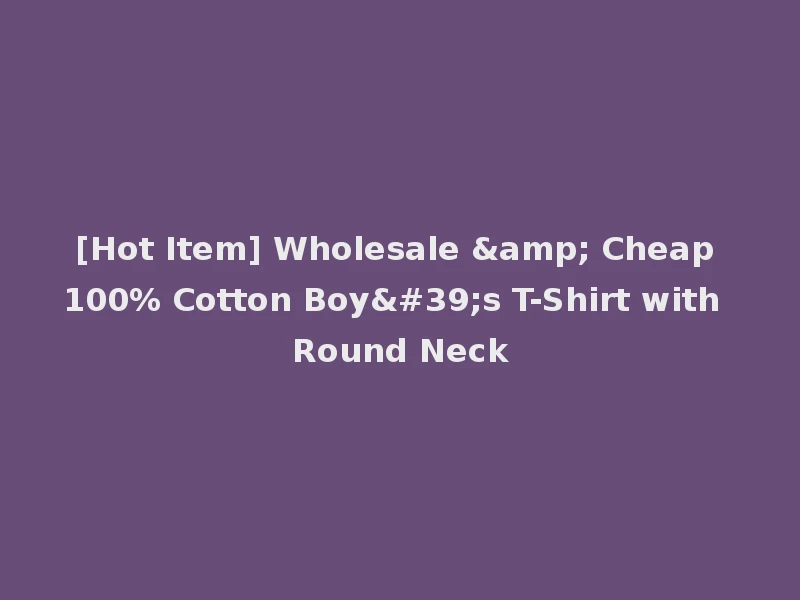 [Hot Item] Wholesale & Cheap 100% Cotton Boy's T-Shirt with Round Neck