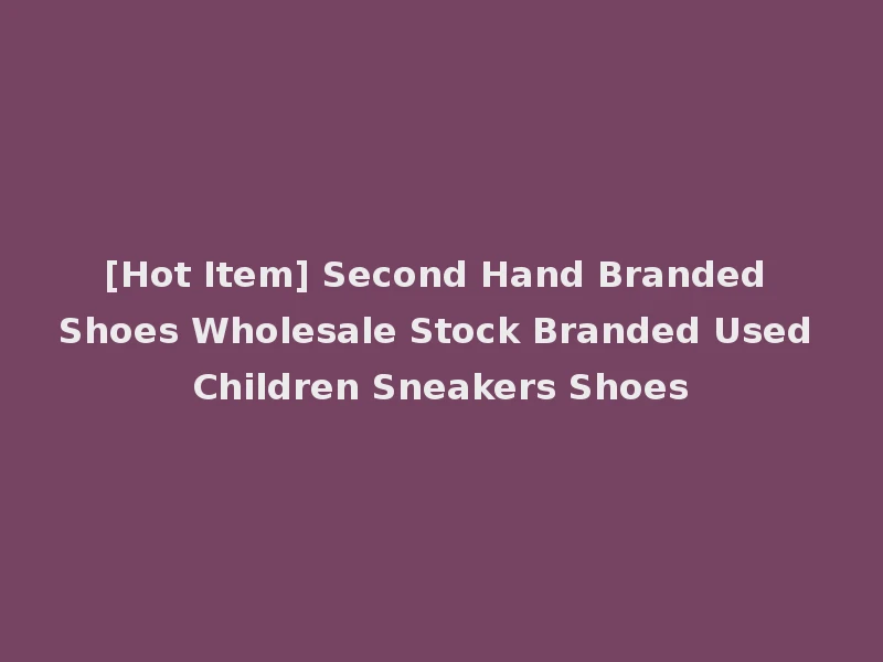 [Hot Item] Second Hand Branded Shoes Wholesale Stock Branded Used Children Sneakers Shoes