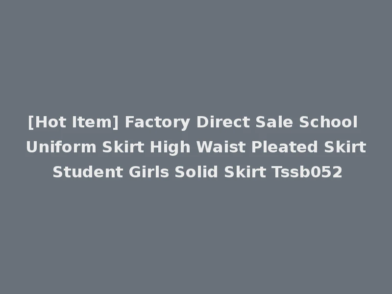 [Hot Item] Factory Direct Sale School Uniform Skirt High Waist Pleated Skirt Student Girls Solid Skirt Tssb052