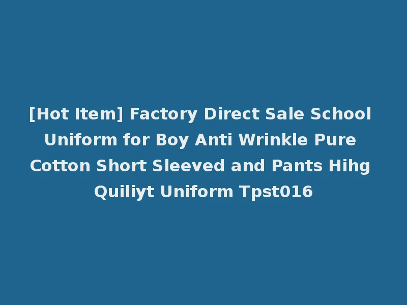 [Hot Item] Factory Direct Sale School Uniform for Boy Anti Wrinkle Pure Cotton Short Sleeved and Pants Hihg Quiliyt Uniform Tpst016