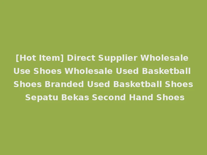 [Hot Item] Direct Supplier Wholesale Use Shoes Wholesale Used Basketball Shoes Branded Used Basketball Shoes Sepatu Bekas Second Hand Shoes
