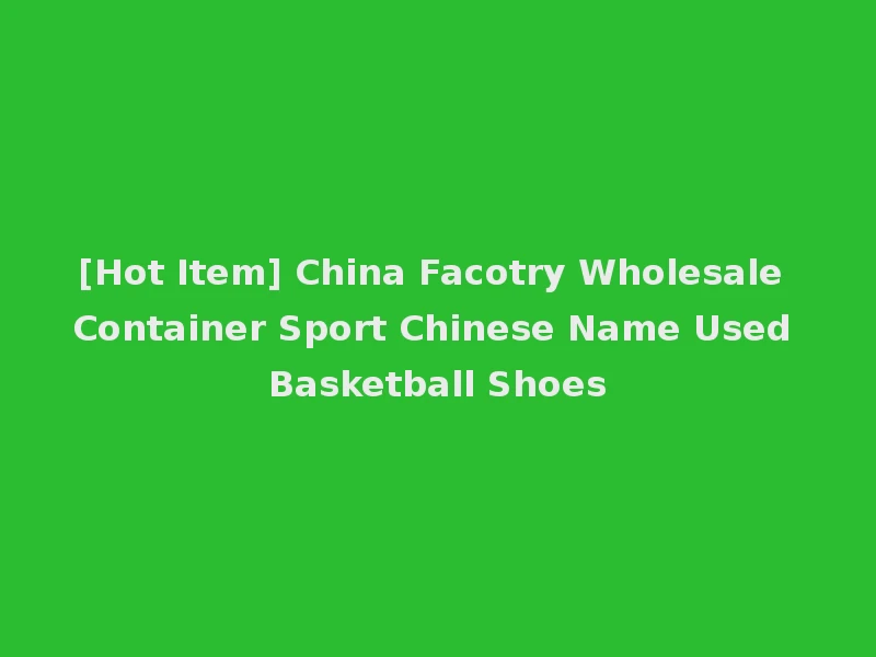 [Hot Item] China Facotry Wholesale Container Sport Chinese Name Used Basketball Shoes