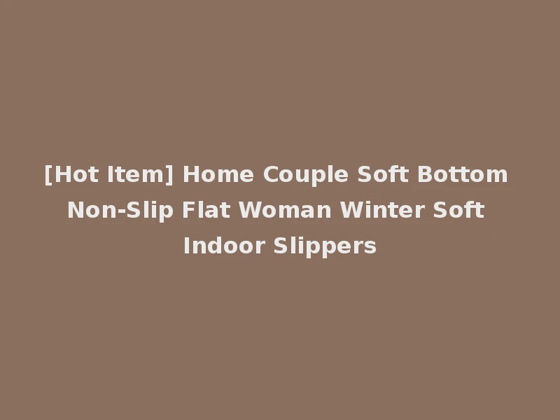 [Hot Item] Home Couple Soft Bottom Non-Slip Flat Woman Winter Soft Indoor Slippers