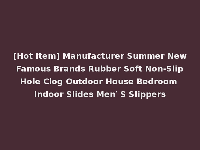 [Hot Item] Manufacturer Summer New Famous Brands Rubber Soft Non-Slip Hole Clog Outdoor House Bedroom Indoor Slides Men′ S Slippers