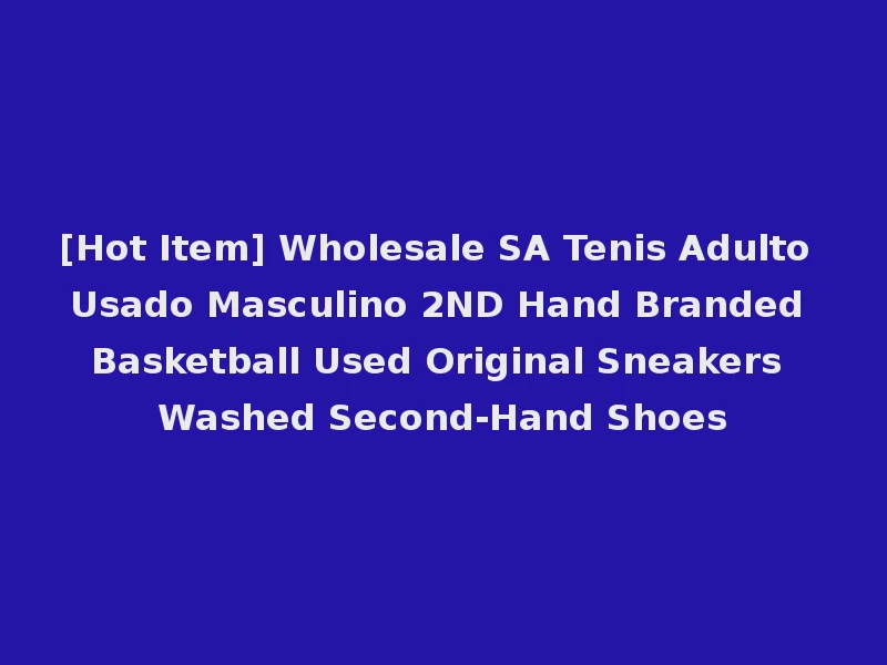 [Hot Item] Wholesale SA Tenis Adulto Usado Masculino 2ND Hand Branded Basketball Used Original Sneakers Washed Second-Hand Shoes