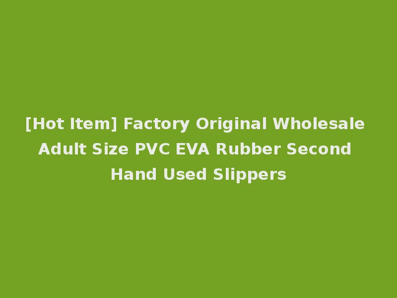 [Hot Item] Factory Original Wholesale Adult Size PVC EVA Rubber Second Hand Used Slippers
