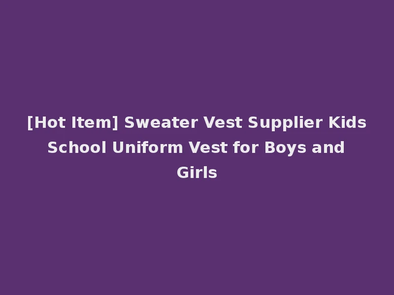 [Hot Item] Sweater Vest Supplier Kids School Uniform Vest for Boys and Girls