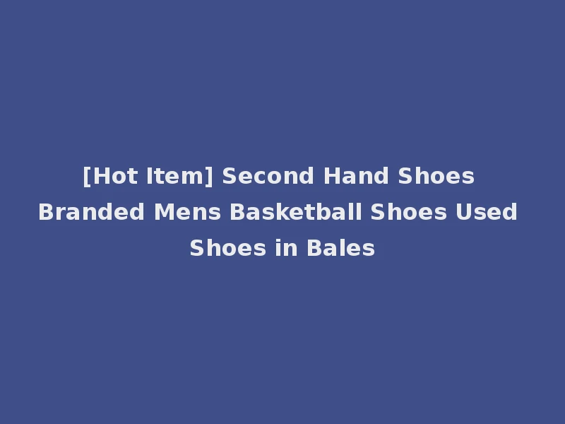 [Hot Item] Second Hand Shoes Branded Mens Basketball Shoes Used Shoes in Bales