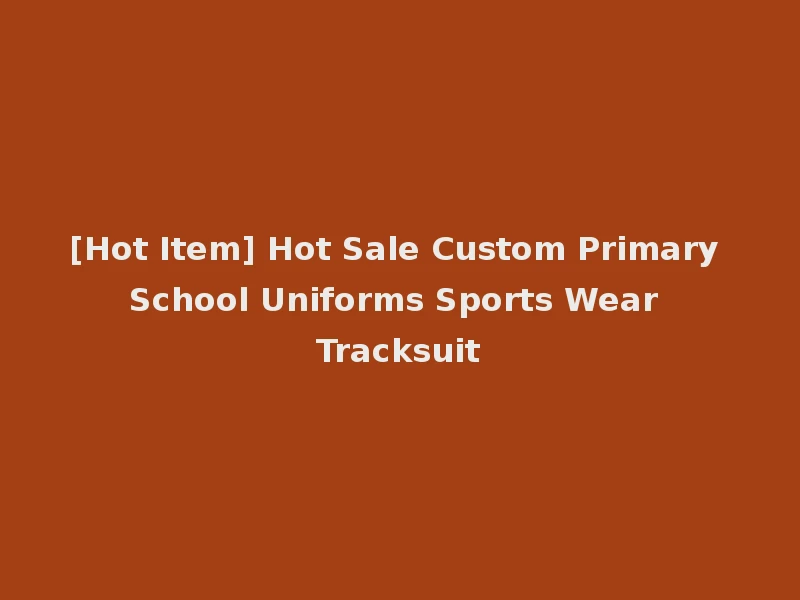[Hot Item] Hot Sale Custom Primary School Uniforms Sports Wear Tracksuit