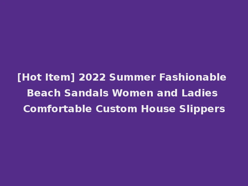 [Hot Item] 2022 Summer Fashionable Beach Sandals Women and Ladies Comfortable Custom House Slippers