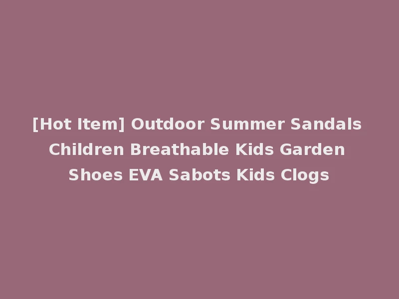 [Hot Item] Outdoor Summer Sandals Children Breathable Kids Garden Shoes EVA Sabots Kids Clogs