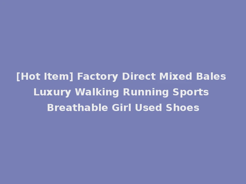 [Hot Item] Factory Direct Mixed Bales Luxury Walking Running Sports Breathable Girl Used Shoes