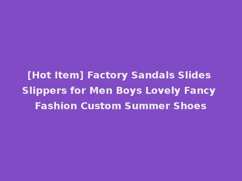 [Hot Item] Factory Sandals Slides Slippers for Men Boys Lovely Fancy Fashion Custom Summer Shoes