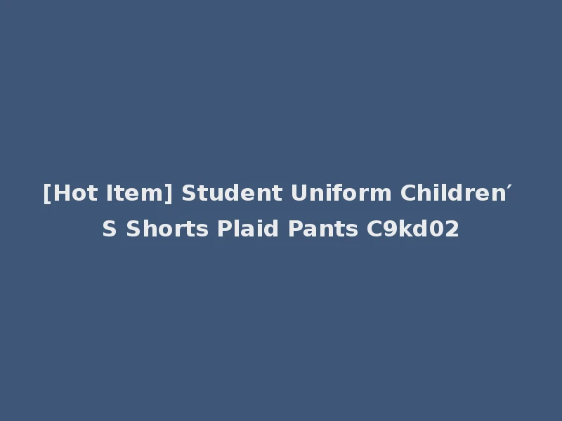 [Hot Item] Student Uniform Children′ S Shorts Plaid Pants C9kd02