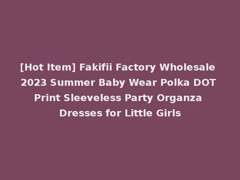 [Hot Item] Fakifii Factory Wholesale 2023 Summer Baby Wear Polka DOT Print Sleeveless Party Organza Dresses for Little Girls
