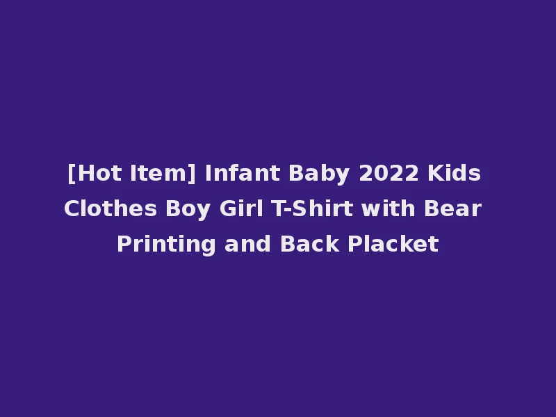[Hot Item] Infant Baby 2022 Kids Clothes Boy Girl T-Shirt with Bear Printing and Back Placket