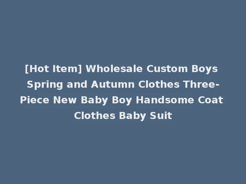 [Hot Item] Wholesale Custom Boys Spring and Autumn Clothes Three-Piece New Baby Boy Handsome Coat Clothes Baby Suit