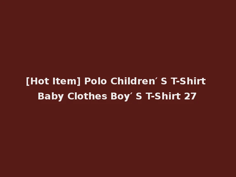 [Hot Item] Polo Children′ S T-Shirt Baby Clothes Boy′ S T-Shirt 27