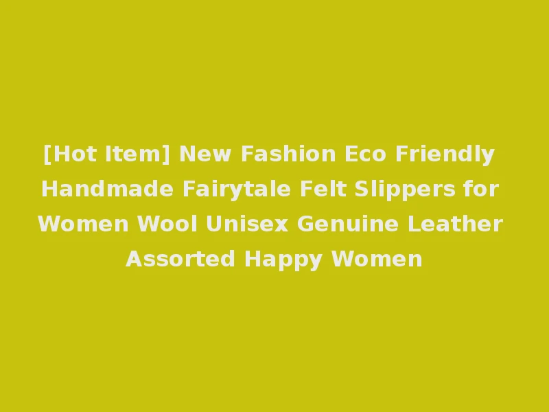 [Hot Item] New Fashion Eco Friendly Handmade Fairytale Felt Slippers for Women Wool Unisex Genuine Leather Assorted Happy Women