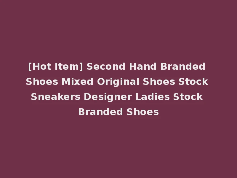 [Hot Item] Second Hand Branded Shoes Mixed Original Shoes Stock Sneakers Designer Ladies Stock Branded Shoes