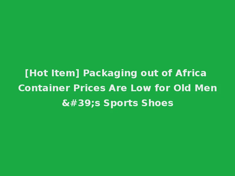 [Hot Item] Packaging out of Africa Container Prices Are Low for Old Men's Sports Shoes