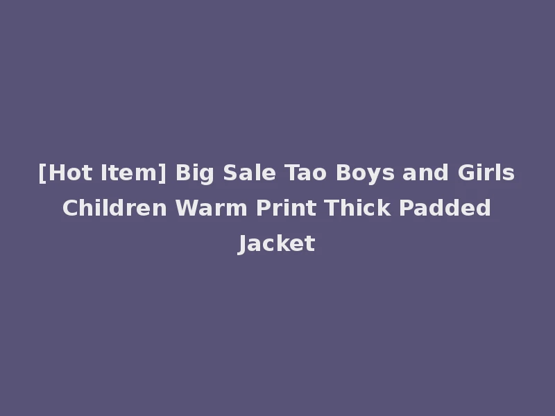 [Hot Item] Big Sale Tao Boys and Girls Children Warm Print Thick Padded Jacket