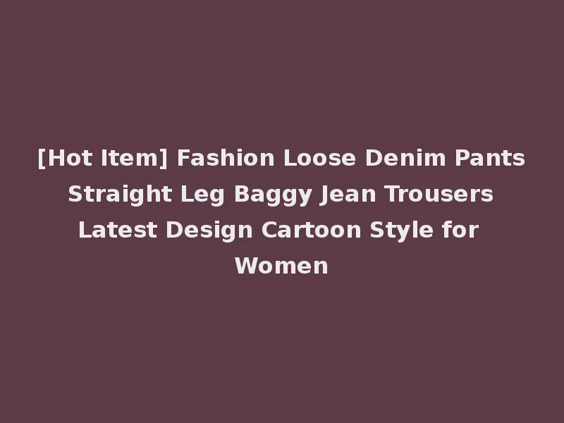 [Hot Item] Fashion Loose Denim Pants Straight Leg Baggy Jean Trousers Latest Design Cartoon Style for Women
