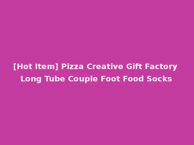 [Hot Item] Pizza Creative Gift Factory Long Tube Couple Foot Food Socks