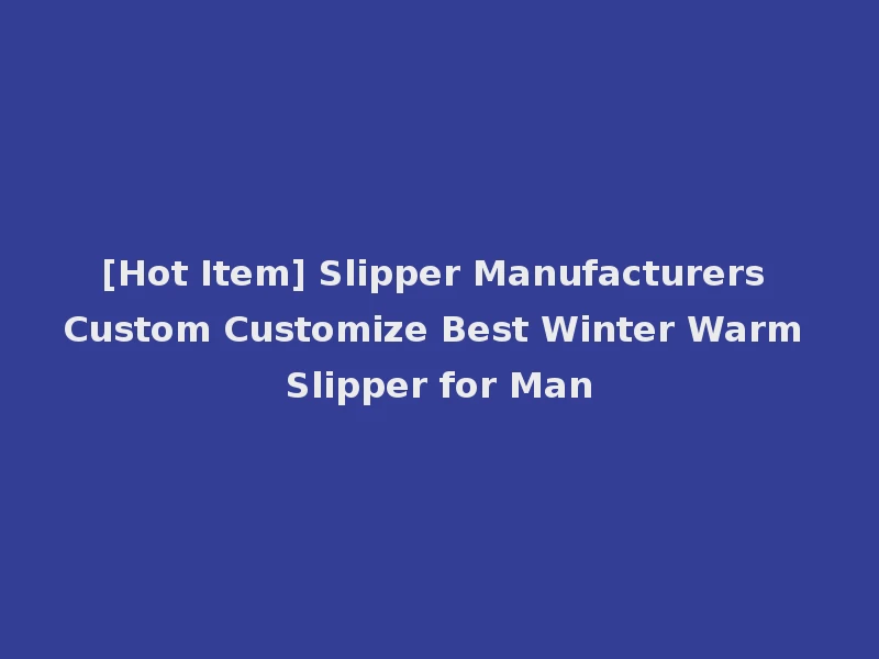 [Hot Item] Slipper Manufacturers Custom Customize Best Winter Warm Slipper for Man