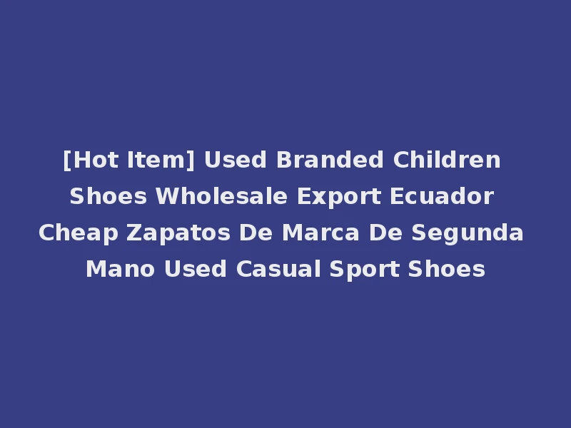 [Hot Item] Used Branded Children Shoes Wholesale Export Ecuador Cheap Zapatos De Marca De Segunda Mano Used Casual Sport Shoes